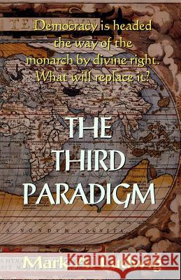 The Third Paradigm: Democracy Is Headed The Way Of The Monarch By Divine Right. What Will Replace It? Ludwig, Mark A. 9781440478505