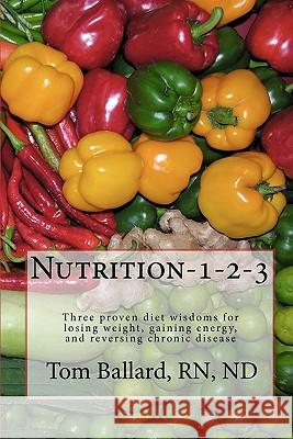 Nutrition-1-2-3: Three proven diet wisdoms for losing weight, gaining energy, and reversing aging Ballard, Rn Nd Tom 9781440483226 Createspace