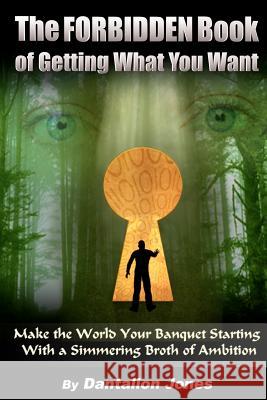 The Forbidden Book Of Getting What You Want: Make The World Your Banquet Starting With A Simmering Broth Of Ambition Jones, Dantalion 9781440485442 Createspace