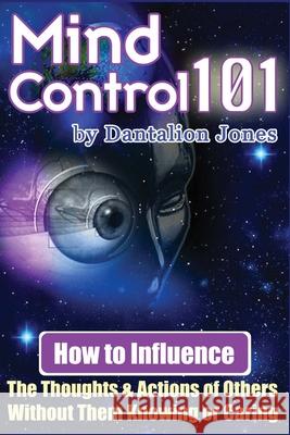 Mind Control 101: How To Influence The Thoughts And Actions Of Others Without Them Knowing Or Caring Jones, Dantalion 9781440486685 Createspace