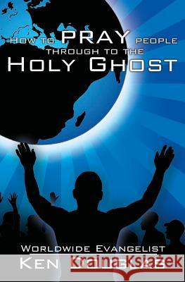 How to Pray People Through to the Holy Ghost Ken Douglas Daniel F. Davis 9781440488962 Createspace
