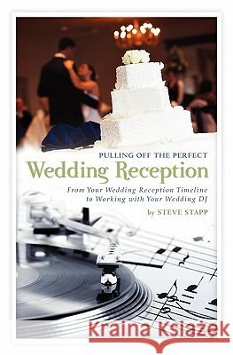 Pulling Off the Perfect Wedding Reception: From Your Wedding Reception Timeline to Working with Your Wedding DJ Steve Stapp 9781440490651 Createspace
