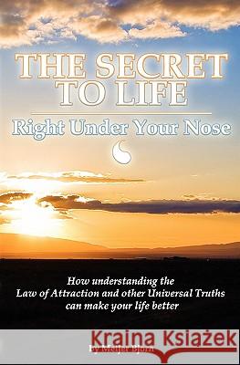 The Secret to Life: Right Under Your Nose: How understanding the Law of Attraction and other universal truths can make your life better Bjorn, Meijer 9781440497018