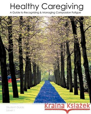Healthy Caregiving: A Guide To Recognizing And Managing Compassion Fatigue - Student Guide Level 1 Smith, Patricia 9781440499449 Createspace
