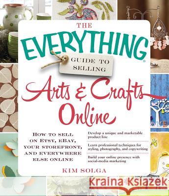 The Everything Guide to Selling Arts & Crafts Online: How to Sell on Etsy, Ebay, Your Storefront, and Everywhere Else Online Solga, Kim 9781440559198 Adams Media Corporation