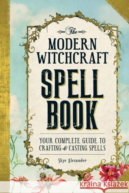 The Modern Witchcraft Spell Book: Your Complete Guide to Crafting and Casting Spells Skye Alexander 9781440589232