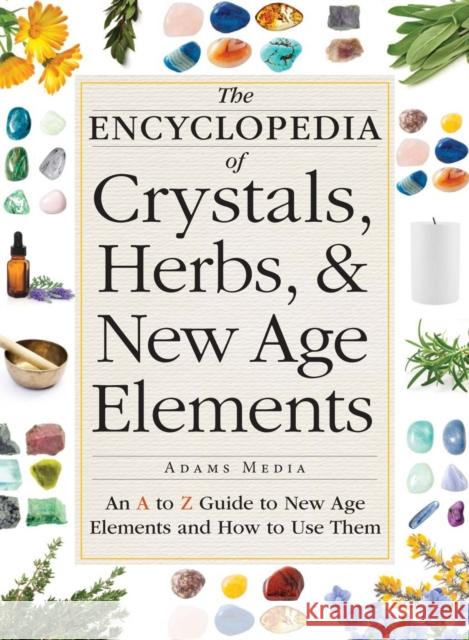 The Encyclopedia of Crystals, Herbs, and New Age Elements: An A to Z Guide to New Age Elements and How to Use Them Adams Media 9781440591099 Tyrus Books