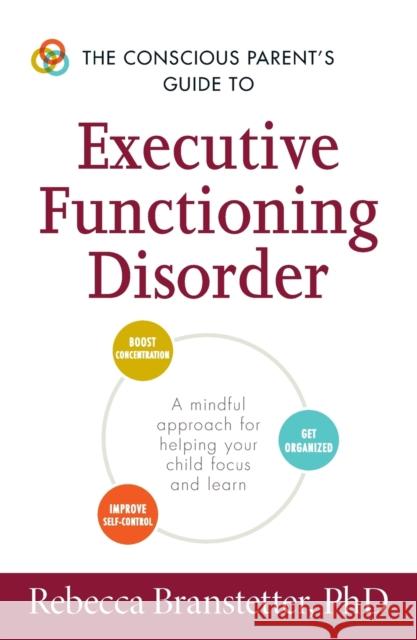 The Conscious Parent's Guide to Executive Functioning Disorder: A Mindful Approach for Helping Your Child Focus and Learn Rebecca Branstetter 9781440594328