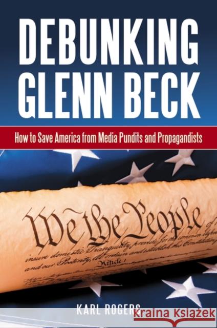 Debunking Glenn Beck : How to Save America from Media Pundits and Propagandists Karl Alan Rogers 9781440800290 