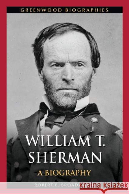 William T. Sherman: A Biography Robert P. Broadwater 9781440800603 Greenwood