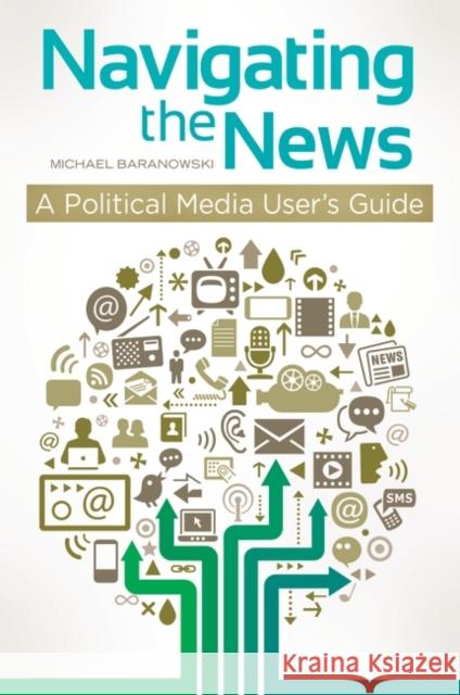 Navigating the News: A Political Media User's Guide Michael K. Baranowski 9781440803215 Praeger