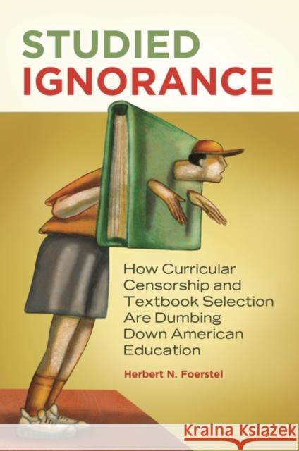 Studied Ignorance: How Curricular Censorship and Textbook Selection Are Dumbing Down American Education Herbert N. Foerstel 9781440803239 Praeger