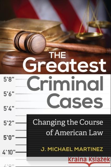 The Greatest Criminal Cases: Changing the Course of American Law J. Michael Martinez 9781440828683 Praeger