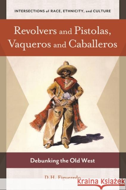 Revolvers and Pistolas, Vaqueros and Caballeros: Debunking the Old West D. H. Figueredo 9781440829185 Praeger