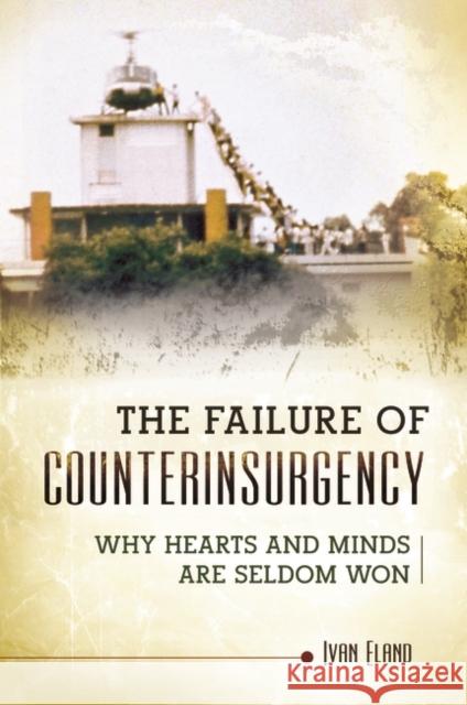 The Failure of Counterinsurgency: Why Hearts and Minds Are Seldom Won Ivan Eland 9781440830099 Praeger