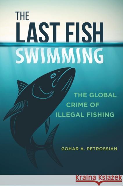 The Last Fish Swimming: The Global Crime of Illegal Fishing Gohar Petrossian 9781440830419 Praeger