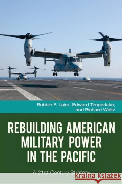Rebuilding American Military Power in the Pacific: A 21st-Century Strategy Robbin F. Laird Edward Timperlake Richard Weitz 9781440830457 Praeger an Imprint of ABC-Clio LLC