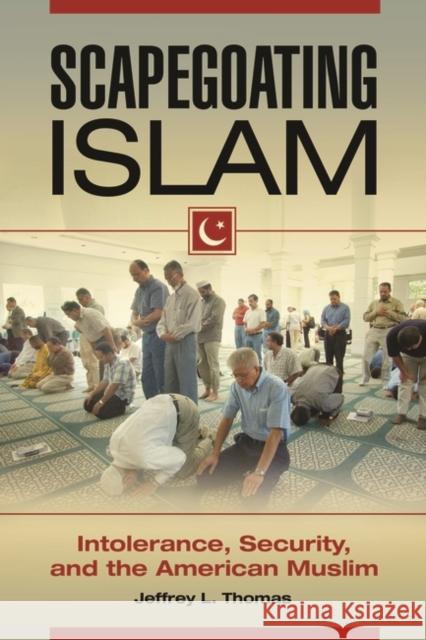Scapegoating Islam: Intolerance, Security, and the American Muslim Jeffrey Thomas 9781440830990 Praeger