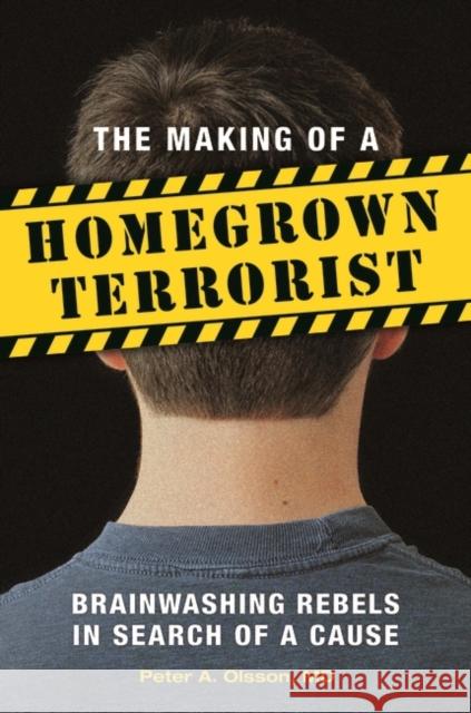 The Making of a Homegrown Terrorist: Brainwashing Rebels in Search of a Cause Olsson, Peter A. 9781440831010 Praeger
