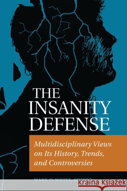 The Insanity Defense: Multidisciplinary Views on its History, Trends, and Controversies White, Mark 9781440831805