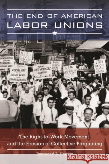 The End of American Labor Unions: The Right-To-Work Movement and the Erosion of Collective Bargaining Raymond L. Hogler 9781440832390 Praeger