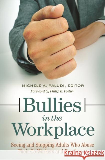 Bullies in the Workplace: Seeing and Stopping Adults Who Abuse Their Co-Workers and Employees Michele A. Paludi 9781440832536