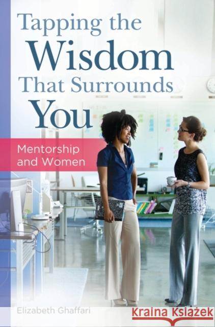 Tapping the Wisdom That Surrounds You: Mentorship and Women Elizabeth Ghaffari 9781440832611 Praeger