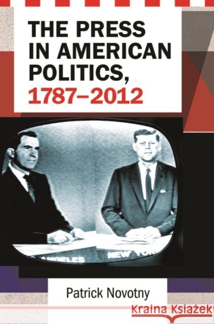 The Press in American Politics, 1787-2012 Patrick J. Novotny 9781440832895 Praeger