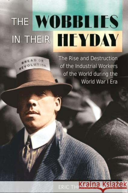 The Wobblies in Their Heyday: The Rise and Destruction of the Industrial Workers of the World during the World War I Era Chester, Eric 9781440833014 Praeger