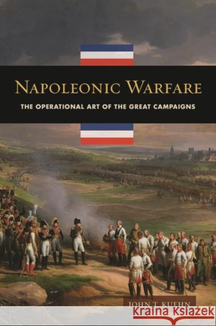 Napoleonic Warfare: The Operational Art of the Great Campaigns John T., PH.D. Kuehn 9781440833076 Praeger