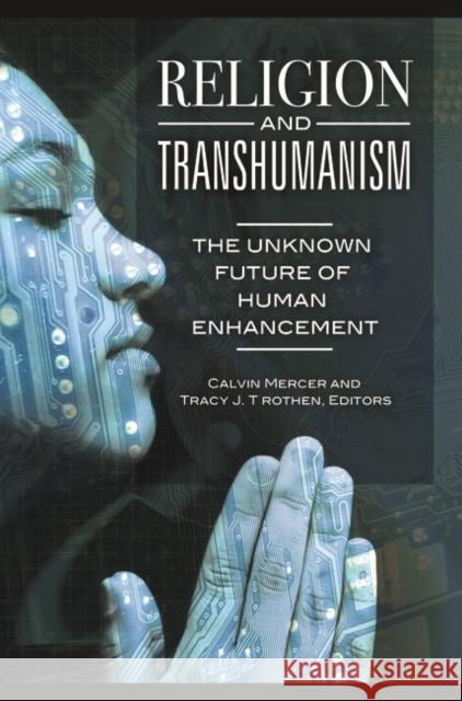 Religion and Transhumanism: The Unknown Future of Human Enhancement Calvin Mercer Tracy J. Trothen 9781440833250