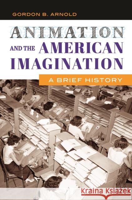 Animation and the American Imagination: A Brief History Gordon B. Arnold 9781440833595 Praeger