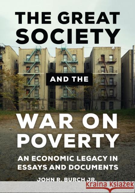 The Great Society and the War on Poverty: An Economic Legacy in Essays and Documents John R. Burch 9781440833878