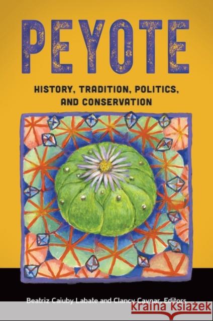 Peyote: History, Tradition, Politics, and Conservation Clancy Cavnar Beatriz Labate Clancy Cavnar 9781440834004 Praeger