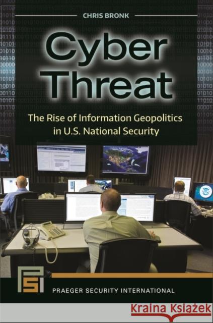 Cyber Threat: The Rise of Information Geopolitics in U.S. National Security Chris Bronk 9781440834981 Praeger