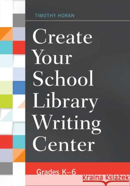 Create Your School Library Writing Center: Grades K-6 Timothy Horan 9781440835254 Libraries Unlimited