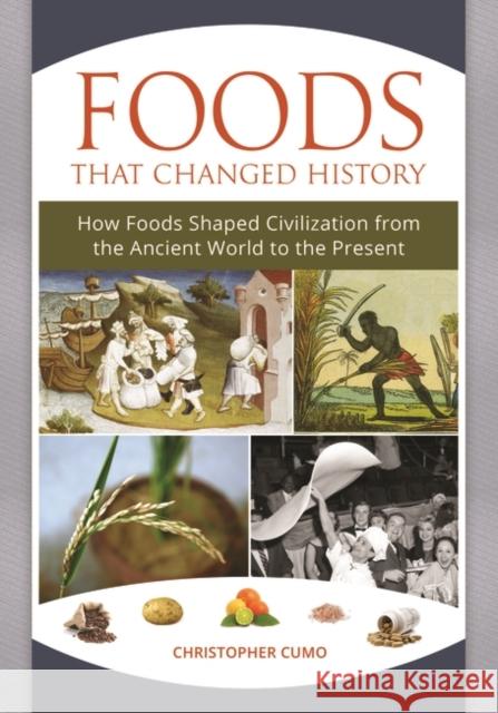 Foods That Changed History: How Foods Shaped Civilization from the Ancient World to the Present Christopher Martin Cumo 9781440835360 ABC-CLIO