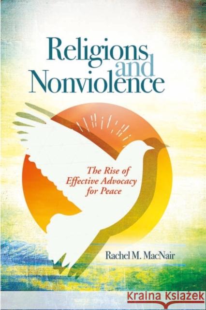 Religions and Nonviolence: The Rise of Effective Advocacy for Peace Rachel M. Macnair 9781440835384 Praeger