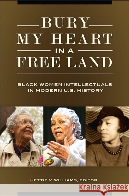 Bury My Heart in a Free Land: Black Women Intellectuals in Modern U.S. History Hettie V. Williams 9781440835483 Praeger