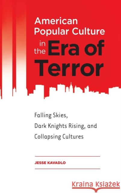 American Popular Culture in the Era of Terror: Falling Skies, Dark Knights Rising, and Collapsing Cultures Jesse Kavadlo 9781440835629 Praeger
