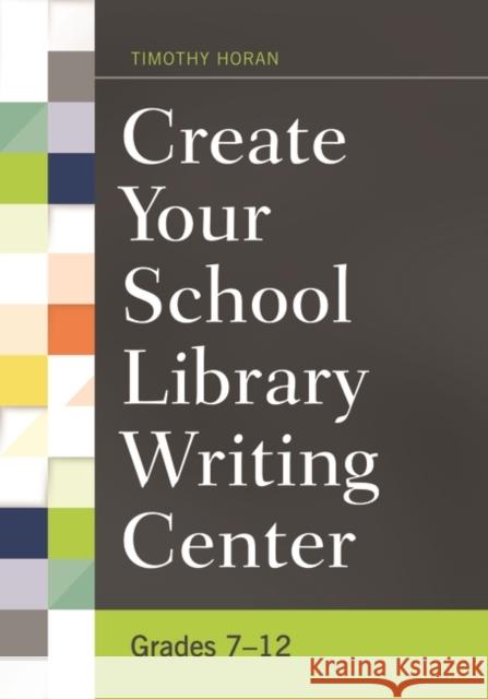 Create Your School Library Writing Center: Grades 7-12 Timothy Joseph Horan 9781440835780