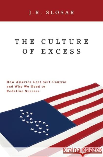 The Culture of Excess: How America Lost Self-Control and Why We Need to Redefine Success Slosar, J. R. 9781440836114 Praeger