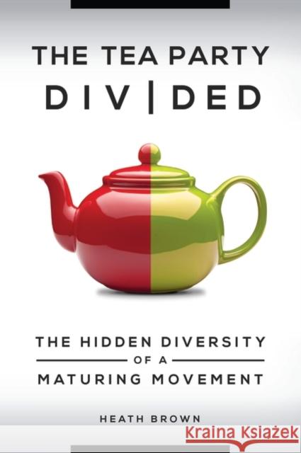 The Tea Party Divided: The Hidden Diversity of a Maturing Movement Heath Brown 9781440836442 Praeger