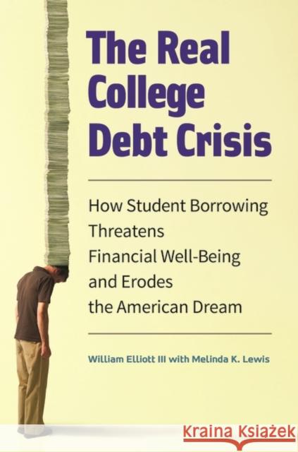 The Real College Debt Crisis: How Student Borrowing Threatens Financial Well-Being and Erodes the American Dream William Elliott Melinda Lewis 9781440836466