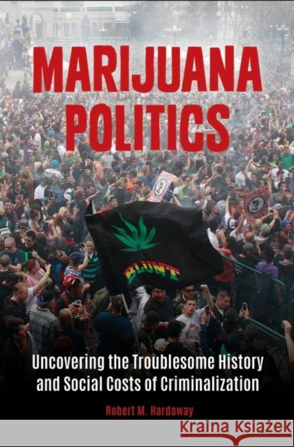 Marijuana Politics: Uncovering the Troublesome History and Social Costs of Criminalization Robert M. Hardaway 9781440837067 Praeger