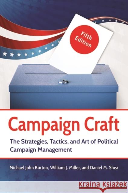 Campaign Craft: The Strategies, Tactics, and Art of Political Campaign Management Michael John Burton Will Miller Daniel M. Shea 9781440837326 Praeger