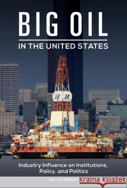 Big Oil in the United States: Industry Influence on Institutions, Policy, and Politics Jerry A. McBeath 9781440837425