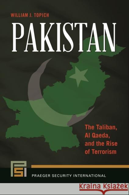 Pakistan: The Taliban, Al Qaeda, and the Rise of Terrorism William J. Topich 9781440837609 Praeger