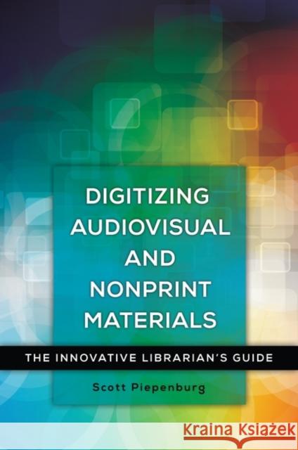 Digitizing Audiovisual and Nonprint Materials: The Innovative Librarian's Guide Scott Piepenburg 9781440837807 Libraries Unlimited