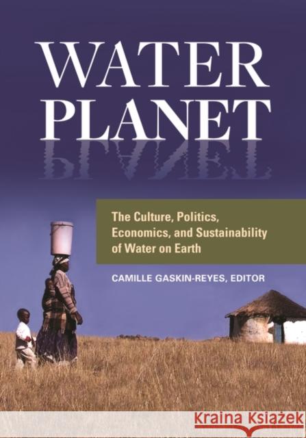 Water Planet: The Culture, Politics, Economics, and Sustainability of Water on Earth Camille E. Gaskin-Reyes 9781440838163 ABC-CLIO